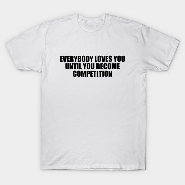 Everybody loves you until you become competition T-Shirt by Geometric Designs